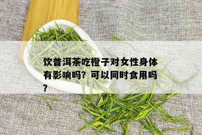 饮普洱茶吃橙子对女性身体有影响吗？可以同时食用吗？