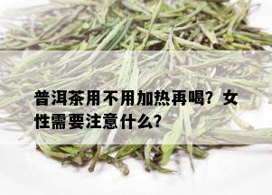 普洱茶用不用加热再喝？女性需要注意什么？