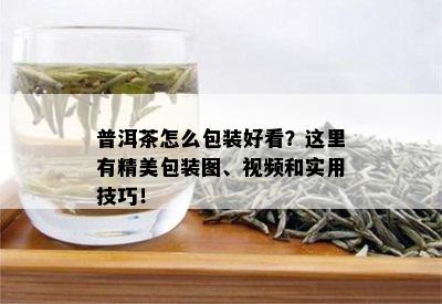 普洱茶怎么包装好看？这里有精美包装图、视频和实用技巧！