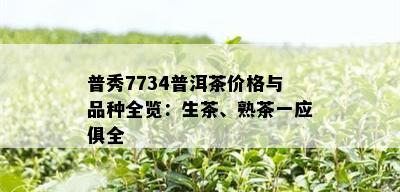 普秀7734普洱茶价格与品种全览：生茶、熟茶一应俱全