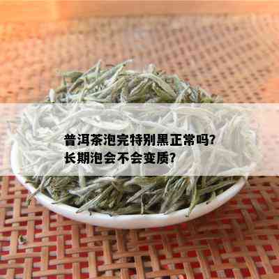 普洱茶泡完特别黑正常吗？长期泡会不会变质？