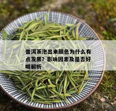 普洱茶泡出来颜色为什么有点发黑？影响因素及是否好喝解析