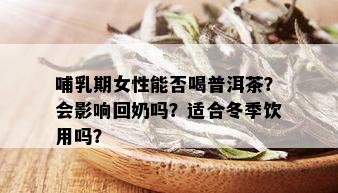 哺乳期女性能否喝普洱茶？会影响回奶吗？适合冬季饮用吗？