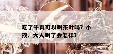 吃了牛肉可以喝茶叶吗？小孩、大人喝了会怎样？