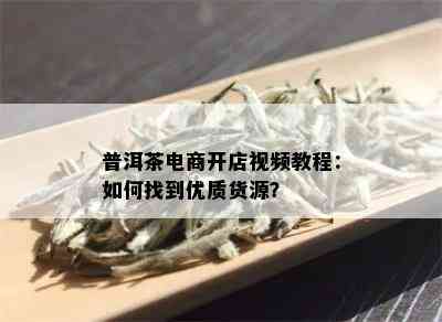 普洱茶电商开店视频教程：如何找到优质货源？