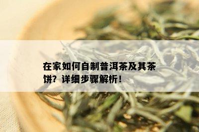 在家如何自制普洱茶及其茶饼？详细步骤解析！