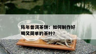 陈年普洱茶饼：如何制作好喝又简单的茶叶？