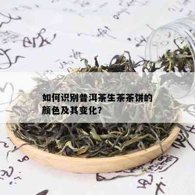 如何识别普洱茶生茶茶饼的颜色及其变化？