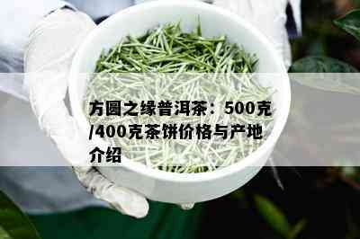 方圆之缘普洱茶：500克/400克茶饼价格与产地介绍