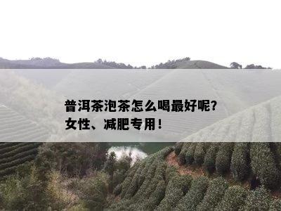 普洱茶泡茶怎么喝更好呢？女性、减肥专用！