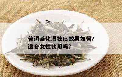 普洱茶化湿祛痰效果如何？适合女性饮用吗？