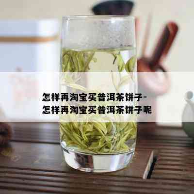 怎样再淘宝买普洱茶饼子-怎样再淘宝买普洱茶饼子呢