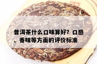 普洱茶什么口味算好？口感、香味等方面的评价标准