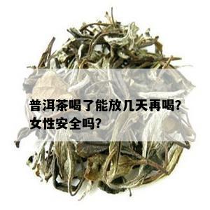 普洱茶喝了能放几天再喝？女性安全吗？