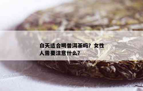 白天适合喝普洱茶吗？女性人需要注意什么？