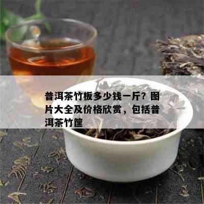 普洱茶竹板多少钱一斤？图片大全及价格欣赏，包括普洱茶竹筐