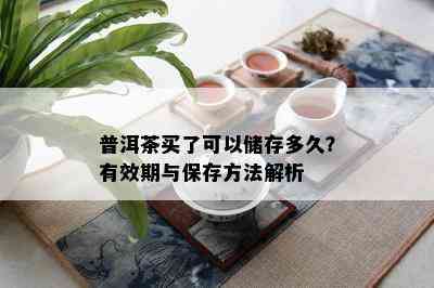 普洱茶买了可以储存多久？有效期与保存方法解析