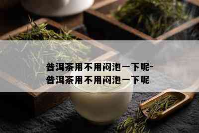 普洱茶用不用闷泡一下呢-普洱茶用不用闷泡一下呢