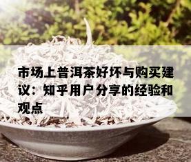 市场上普洱茶好坏与购买建议：知乎用户分享的经验和观点