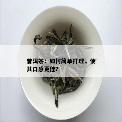 普洱茶：如何简单打理，使其口感更佳？