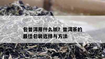 包普洱用什么纸？普洱茶的更佳包装选择与方法