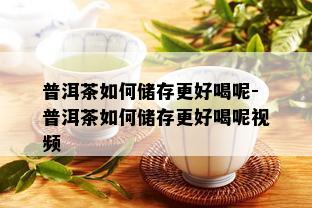 普洱茶如何储存更好喝呢-普洱茶如何储存更好喝呢视频