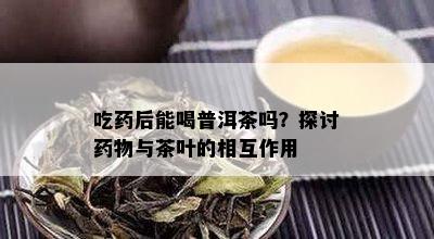 吃药后能喝普洱茶吗？探讨药物与茶叶的相互作用