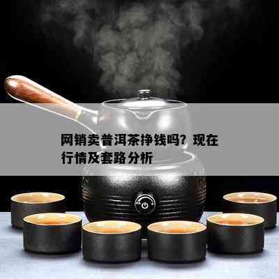 网销卖普洱茶挣钱吗？现在行情及套路分析