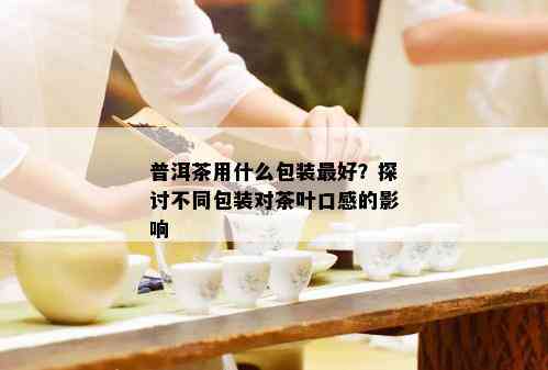 普洱茶用什么包装更好？探讨不同包装对茶叶口感的影响