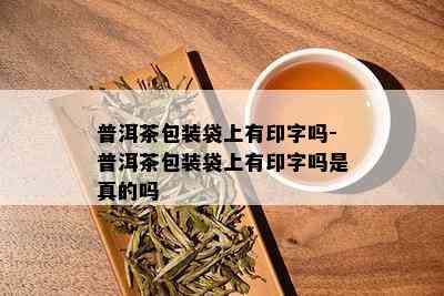 普洱茶包装袋上有印字吗-普洱茶包装袋上有印字吗是真的吗