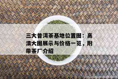 三大普洱茶基地位置图：高清大图展示与价格一览，附带茶厂介绍