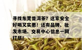 寻找东莞普洱茶？这家安全好喝又实惠！还有品牌、批发市场、交易中心信息一网打尽！