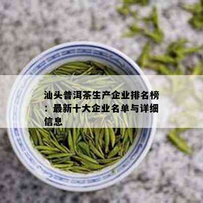 汕头普洱茶生产企业排名榜：最新十大企业名单与详细信息