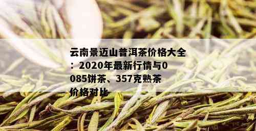 云南景迈山普洱茶价格大全：2020年最新行情与0085饼茶、357克熟茶价格对比