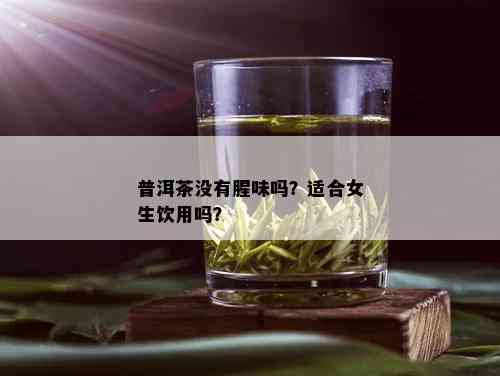 普洱茶没有腥味吗？适合女生饮用吗？