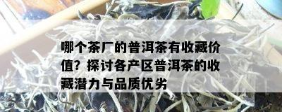 哪个茶厂的普洱茶有收藏价值？探讨各产区普洱茶的收藏潜力与品质优劣