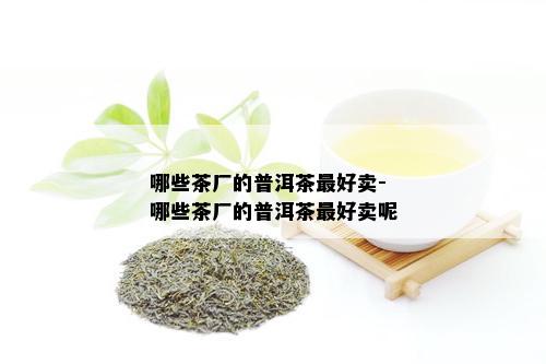 哪些茶厂的普洱茶更好卖-哪些茶厂的普洱茶更好卖呢