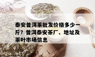 泰安普洱茶批发价格多少一斤？普洱泰安茶厂、地址及茶叶市场信息