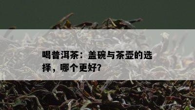 喝普洱茶：盖碗与茶壶的选择，哪个更好？