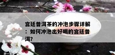 宫廷普洱茶的冲泡步骤详解：如何冲泡出好喝的宫廷普洱？