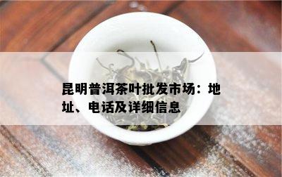 昆明普洱茶叶批发市场：地址、电话及详细信息