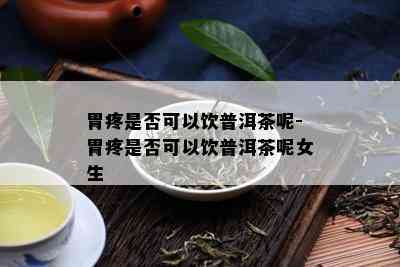 胃疼是否可以饮普洱茶呢-胃疼是否可以饮普洱茶呢女生