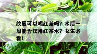 纹唇可以喝红茶吗？术后一周能否饮用红茶水？女生必看！