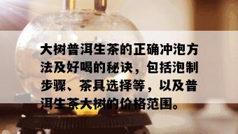 大树普洱生茶的正确冲泡方法及好喝的秘诀，包括泡制步骤、茶具选择等，以及普洱生茶大树的价格范围。