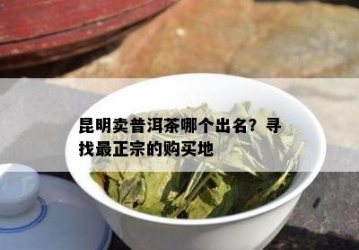 昆明卖普洱茶哪个出名？寻找最正宗的购买地