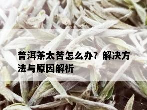 普洱茶太苦怎么办？解决方法与原因解析