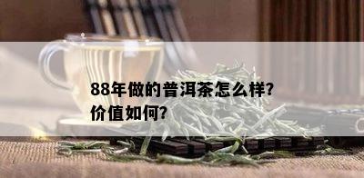 88年做的普洱茶怎么样？价值如何？