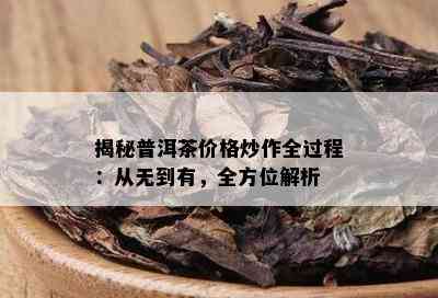 揭秘普洱茶价格炒作全过程：从无到有，全方位解析