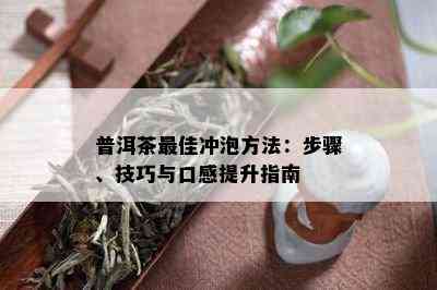 普洱茶更佳冲泡方法：步骤、技巧与口感提升指南