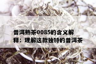 普洱熟茶0085的含义解释：理解这款独特的普洱茶